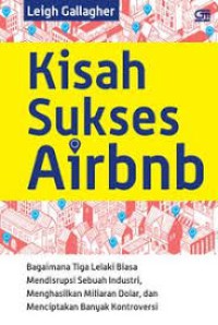 Kisah Sukses Airbnb : Bagaimana Tiga Lelaki Biasa Mendisrupsi Sebuah Industri, Menghasilkan Miliaran Dolar, dan Menciptakan Kontroversi