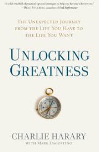 Unlocking Greatness : The Unexpected Journey From The Life You Have To The Life You Want