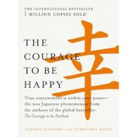 The courage to be happy : true contentment is within your power - the new Japanese phenomenon from the authors of the global bestseller, The courage to be disliked