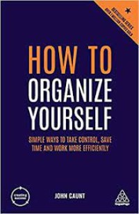 How to organize yourself : simple ways to take control, save time and work more efficiently